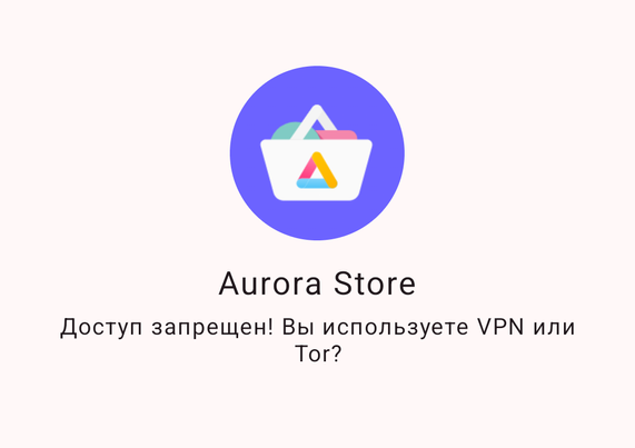 Aurora Store (альтернативный клиент Google Play) выдал ошибку «Доступ запрещён! Вы используете VPN или Tor?»