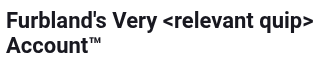 "Furbland's Very <relevant quip> Account™"