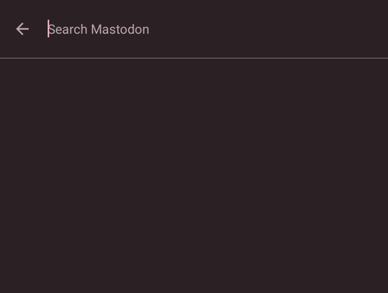 Fresh install with no search text yet, after tapping "search": literally just a "search mastodon" placeholder and a back button, and otherwise completely empty.  Tons of unused space to say "you can do X", not even mentioning "paste a URL to visit that toot"
