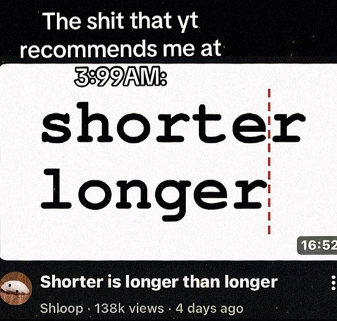 A screenshot of a YouTube recommendation. Above the frame, text reads: "The shit that yt recommends me at 3:99AM:". The video thumbnail shows the words "shorter" and "longer" aligned, where the word "shorter" extends further to the right than "longer", separated by a red dashed line. Below, the video title reads: "Shorter is longer than longer" by the channel "Shloop".